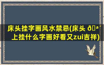 床头挂字画风水禁忌(床头 🪴 上挂什么字画好看又zui
吉祥)